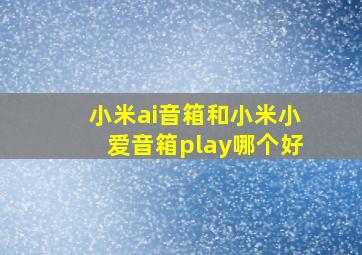 小米ai音箱和小米小爱音箱play哪个好