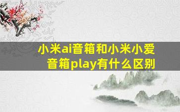 小米ai音箱和小米小爱音箱play有什么区别