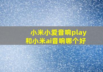 小米小爱音响play和小米ai音响哪个好