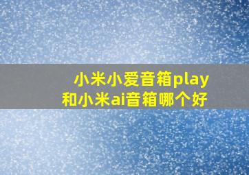 小米小爱音箱play和小米ai音箱哪个好