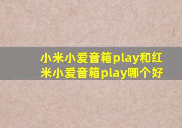 小米小爱音箱play和红米小爱音箱play哪个好