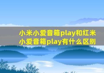 小米小爱音箱play和红米小爱音箱play有什么区别