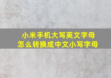 小米手机大写英文字母怎么转换成中文小写字母