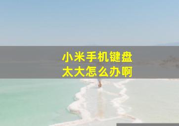 小米手机键盘太大怎么办啊