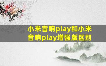 小米音响play和小米音响play增强版区别