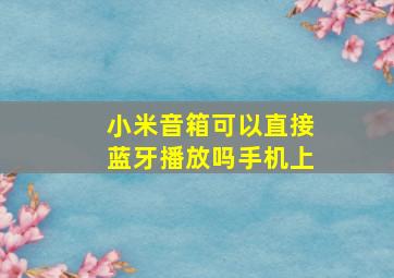 小米音箱可以直接蓝牙播放吗手机上