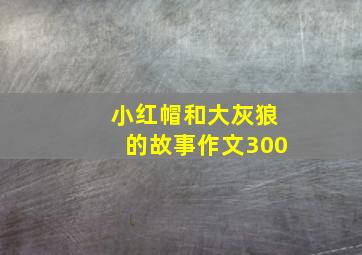 小红帽和大灰狼的故事作文300