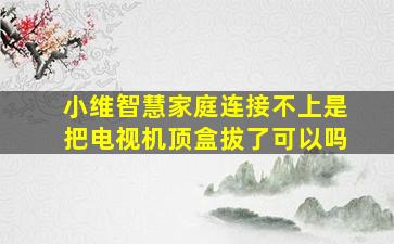 小维智慧家庭连接不上是把电视机顶盒拔了可以吗