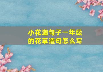 小花造句子一年级的花草造句怎么写