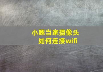 小豚当家摄像头如何连接wifi