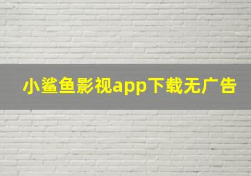 小鲨鱼影视app下载无广告