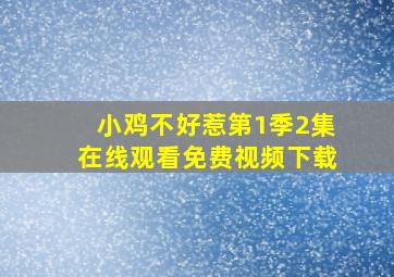 小鸡不好惹第1季2集在线观看免费视频下载