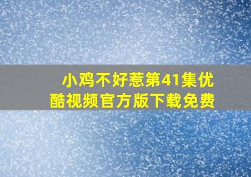 小鸡不好惹第41集优酷视频官方版下载免费