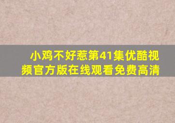 小鸡不好惹第41集优酷视频官方版在线观看免费高清