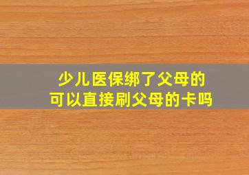 少儿医保绑了父母的可以直接刷父母的卡吗