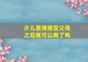 少儿医保绑定父母之后就可以用了吗