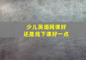 少儿英语网课好还是线下课好一点