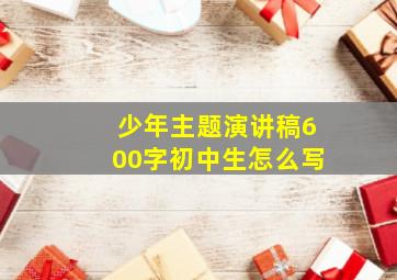 少年主题演讲稿600字初中生怎么写