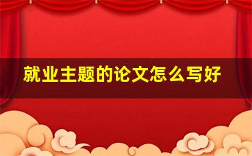 就业主题的论文怎么写好