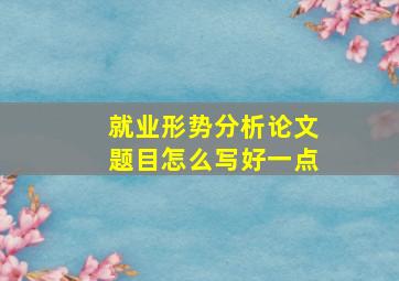 就业形势分析论文题目怎么写好一点