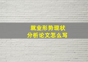 就业形势现状分析论文怎么写