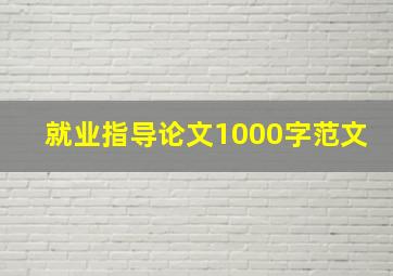 就业指导论文1000字范文