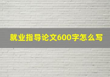 就业指导论文600字怎么写