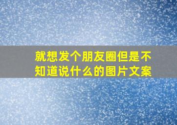 就想发个朋友圈但是不知道说什么的图片文案