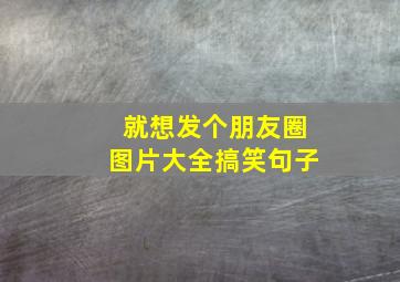 就想发个朋友圈图片大全搞笑句子