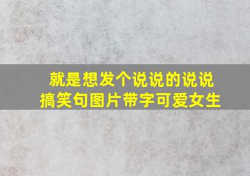 就是想发个说说的说说搞笑句图片带字可爱女生