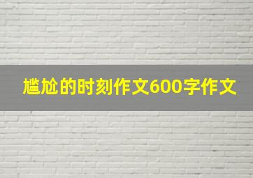 尴尬的时刻作文600字作文