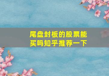 尾盘封板的股票能买吗知乎推荐一下