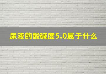 尿液的酸碱度5.0属于什么