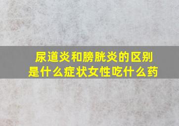 尿道炎和膀胱炎的区别是什么症状女性吃什么药