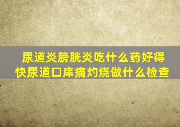 尿道炎膀胱炎吃什么药好得快尿道口庠痛灼烧做什么检查