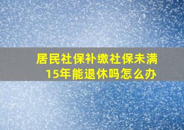 居民社保补缴社保未满15年能退休吗怎么办