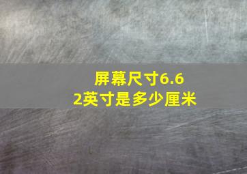 屏幕尺寸6.62英寸是多少厘米