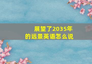 展望了2035年的远景英语怎么说