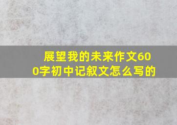 展望我的未来作文600字初中记叙文怎么写的