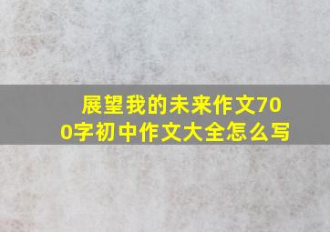 展望我的未来作文700字初中作文大全怎么写