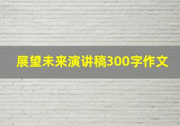 展望未来演讲稿300字作文