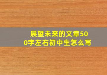 展望未来的文章500字左右初中生怎么写