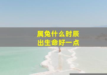 属兔什么时辰出生命好一点