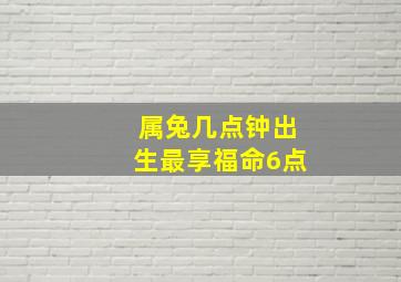 属兔几点钟出生最享福命6点