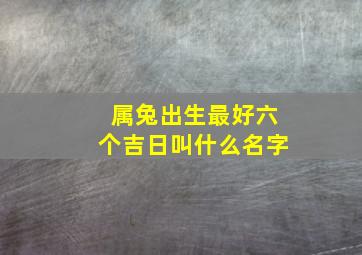 属兔出生最好六个吉日叫什么名字