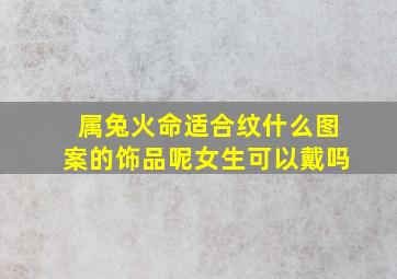 属兔火命适合纹什么图案的饰品呢女生可以戴吗