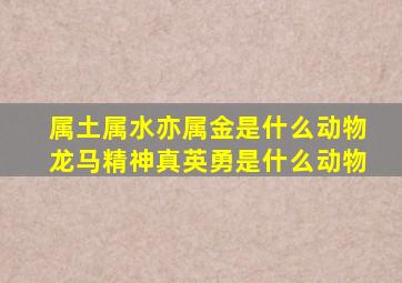 属土属水亦属金是什么动物龙马精神真英勇是什么动物