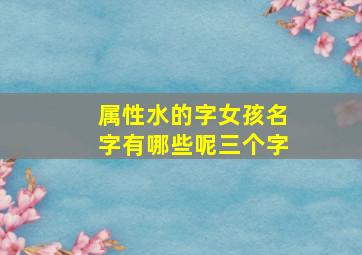 属性水的字女孩名字有哪些呢三个字