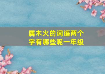 属木火的词语两个字有哪些呢一年级