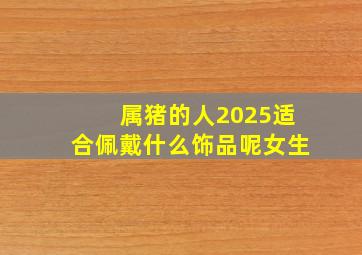 属猪的人2025适合佩戴什么饰品呢女生